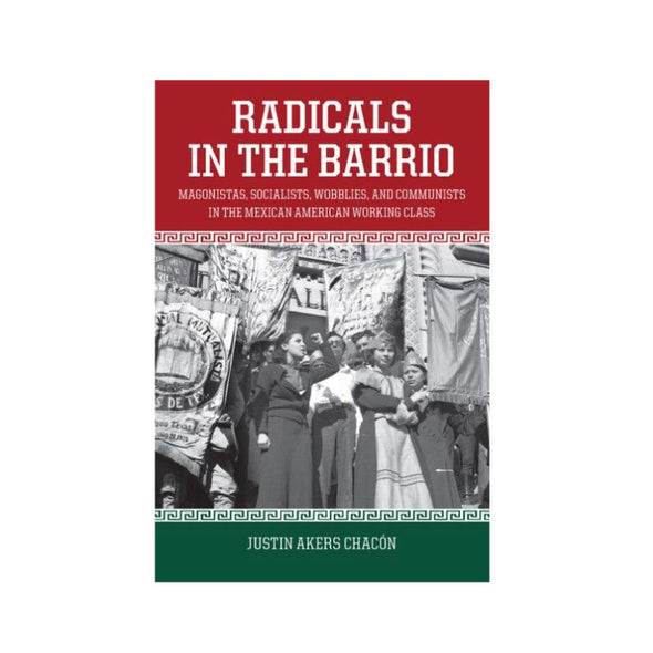 Radicals in the Barrio:  Magonistas, Socialists, Wobblies, and Communists in the Mexican-American Working Class